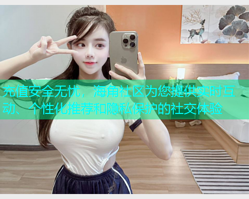 充值安全无忧，海角社区为您提供实时互动、个性化推荐和隐私保护的社交体验  第2张