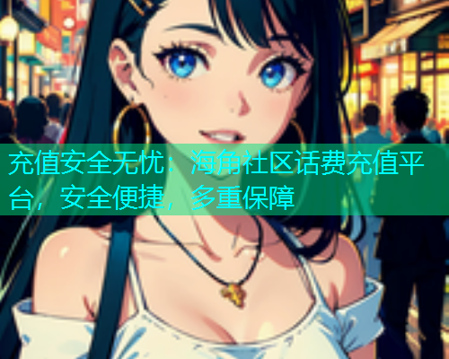 充值安全无忧：海角社区话费充值平台，安全便捷，多重保障  第1张