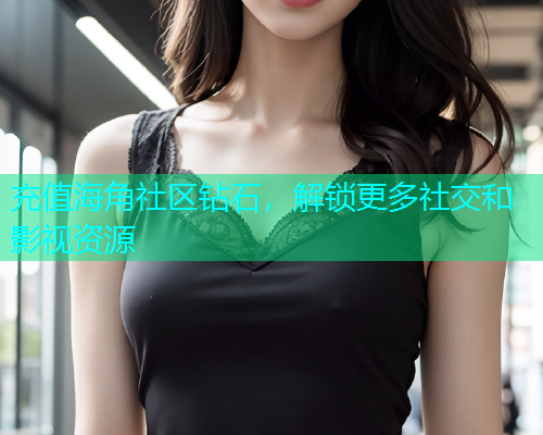 充值海角社区钻石，解锁更多社交和影视资源  第1张