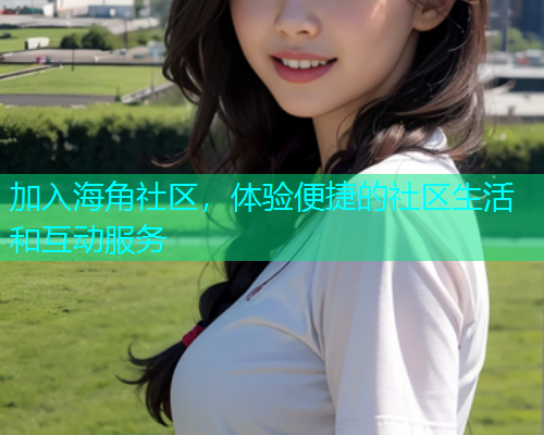 加入海角社区，体验便捷的社区生活和互动服务  第1张