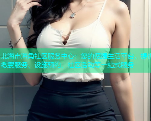 北海市海角社区服务中心：您的便捷生活平台，提供缴费服务、设施预约、社区活动等一站式服务  第1张
