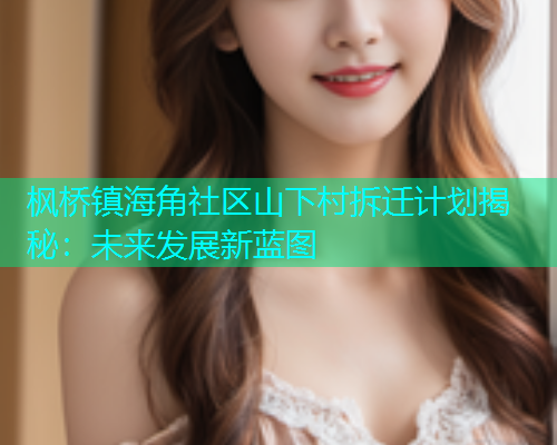 枫桥镇海角社区山下村拆迁计划揭秘：未来发展新蓝图  第1张