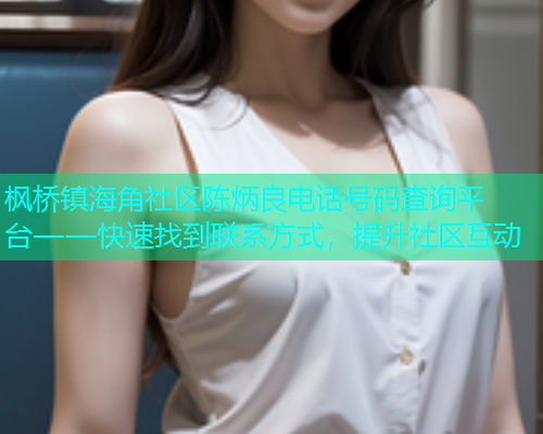 枫桥镇海角社区陈炳良电话号码查询平台——快速找到联系方式，提升社区互动  第1张