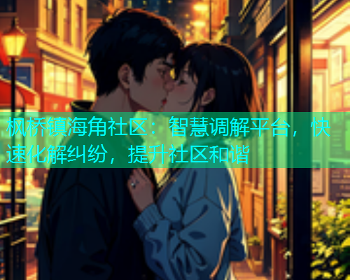 枫桥镇海角社区：智慧调解平台，快速化解纠纷，提升社区和谐  第1张