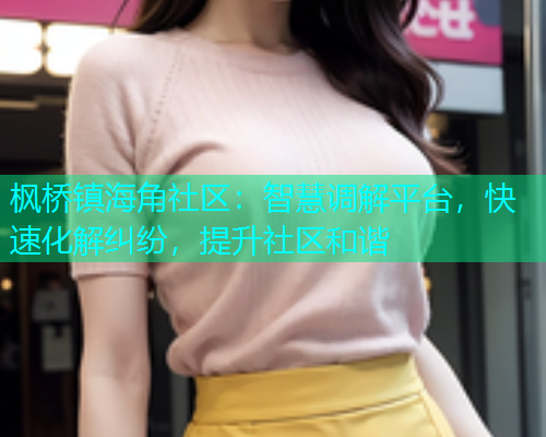 枫桥镇海角社区：智慧调解平台，快速化解纠纷，提升社区和谐  第1张