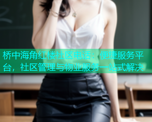 桥中海角红楼社区电话：便捷服务平台，社区管理与物业服务一站式解决  第1张