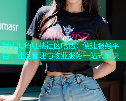 桥中海角红楼社区电话：便捷服务平台，社区管理与物业服务一站式解决  第1张
