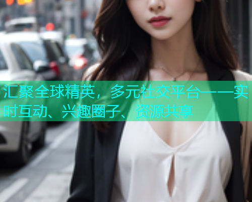 汇聚全球精英，多元社交平台——实时互动、兴趣圈子、资源共享  第1张