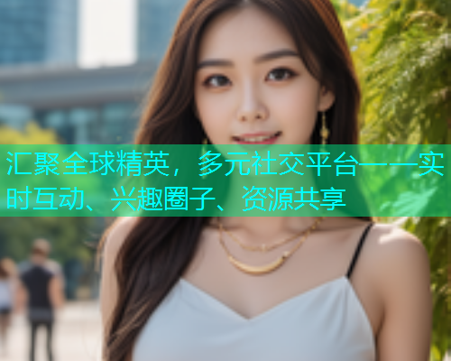 汇聚全球精英，多元社交平台——实时互动、兴趣圈子、资源共享  第2张