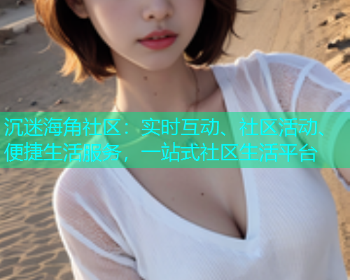 沉迷海角社区：实时互动、社区活动、便捷生活服务，一站式社区生活平台  第1张