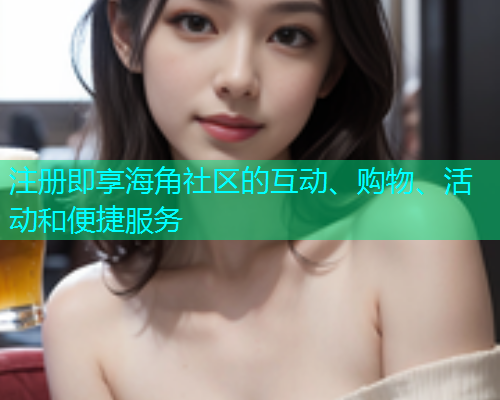 注册即享海角社区的互动、购物、活动和便捷服务  第1张