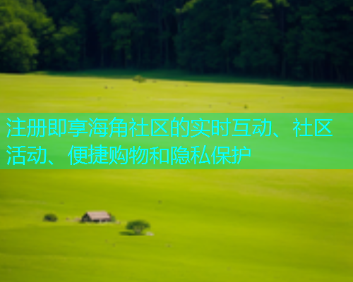 注册即享海角社区的实时互动、社区活动、便捷购物和隐私保护  第1张