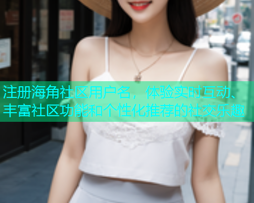 注册海角社区用户名，体验实时互动、丰富社区功能和个性化推荐的社交乐趣  第1张