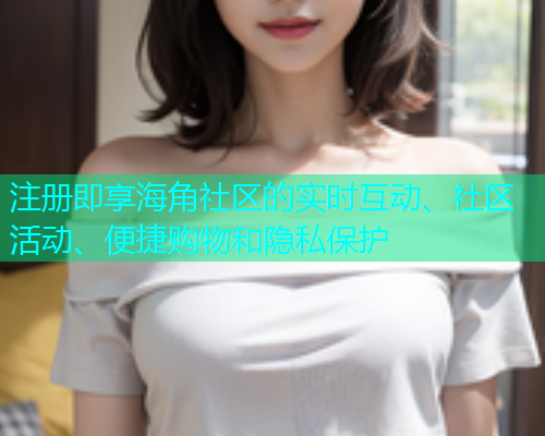 注册即享海角社区的实时互动、社区活动、便捷购物和隐私保护  第2张