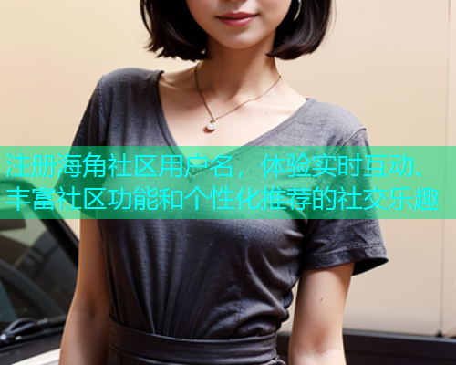 注册海角社区用户名，体验实时互动、丰富社区功能和个性化推荐的社交乐趣  第1张