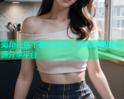 海角社区下载hij08m，体验便捷的资源分享平台  第1张