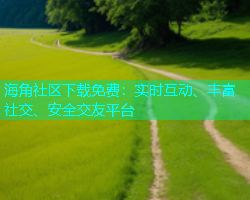 海角社区下载免费：实时互动、丰富社交、安全交友平台  第1张