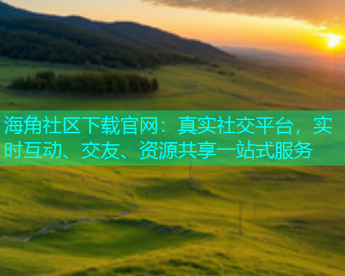 海角社区下载官网：真实社交平台，实时互动、交友、资源共享一站式服务  第1张