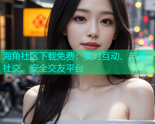 海角社区下载免费：实时互动、丰富社交、安全交友平台  第1张