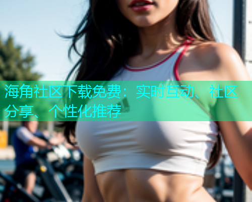 海角社区下载免费：实时互动、社区分享、个性化推荐  第1张