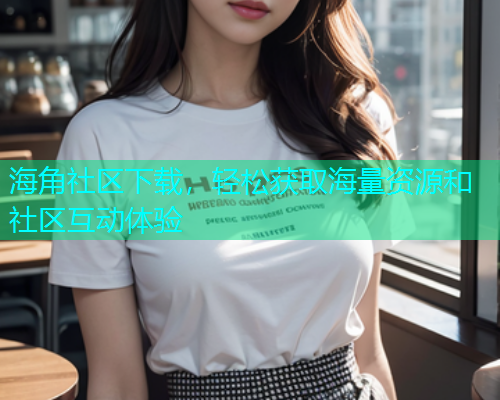 海角社区下载，轻松获取海量资源和社区互动体验  第1张