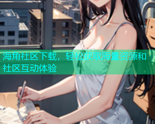 海角社区下载，轻松获取海量资源和社区互动体验  第1张