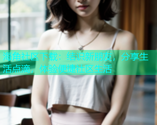 海角社区下载：结识新朋友，分享生活点滴，体验便捷社区生活  第1张