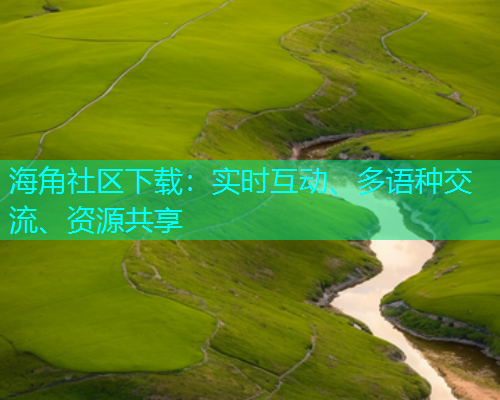 海角社区下载：实时互动、多语种交流、资源共享  第1张