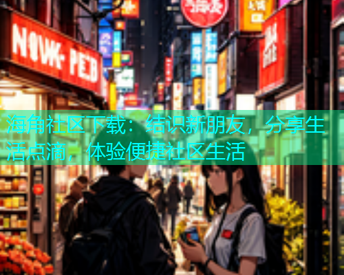 海角社区下载：结识新朋友，分享生活点滴，体验便捷社区生活  第2张