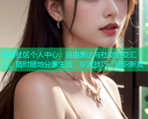 海角社区个人中心：自由表达与社交的交汇点，随时随地分享生活、交流技巧、结识新友  第1张