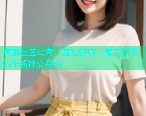 海角社区乌海：互动视频与便民服务的全新社交平台  第1张