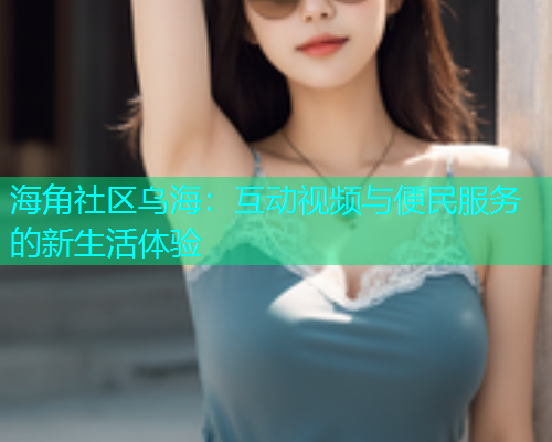 海角社区乌海：互动视频与便民服务的新生活体验  第1张