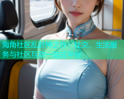 海角社区乱封神之作：社交、生活服务与社区互动一站式平台  第1张