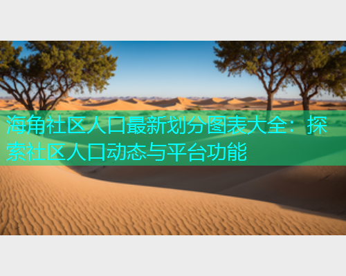 海角社区人口最新划分图表大全：探索社区人口动态与平台功能  第1张