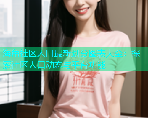 海角社区人口最新划分图表大全：探索社区人口动态与平台功能  第2张
