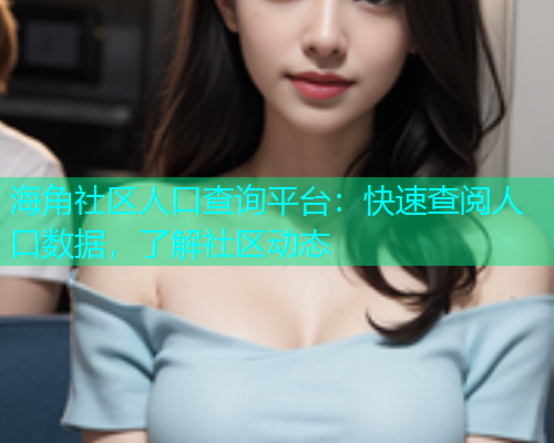 海角社区人口查询平台：快速查阅人口数据，了解社区动态  第1张