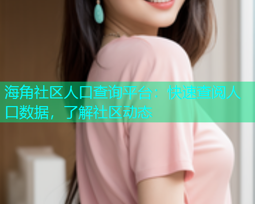 海角社区人口查询平台：快速查阅人口数据，了解社区动态  第2张