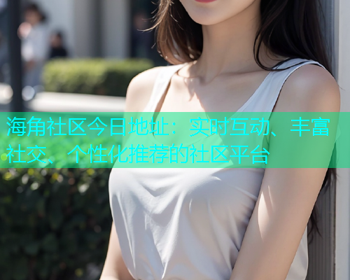 海角社区今日地址：实时互动、丰富社交、个性化推荐的社区平台  第2张