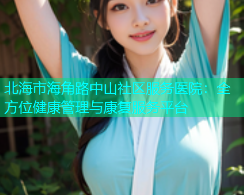 北海市海角路中山社区服务医院：全方位健康管理与康复服务平台  第1张