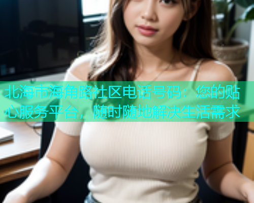 北海市海角路社区电话号码：您的贴心服务平台，随时随地解决生活需求  第1张
