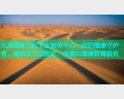 北海海角社区卫生服务中心：您的健康守护者，提供全方位医疗、保健和健康教育服务  第1张