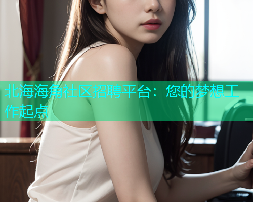 北海海角社区招聘平台：您的梦想工作起点  第1张