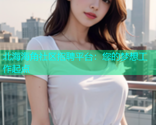 北海海角社区招聘平台：您的梦想工作起点  第2张