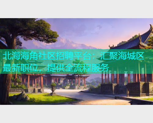 北海海角社区招聘平台：汇聚海城区最新职位，提供全流程服务  第1张