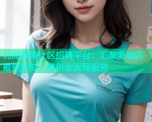 北海海角社区招聘平台：汇聚海城区最新职位，提供全流程服务  第1张