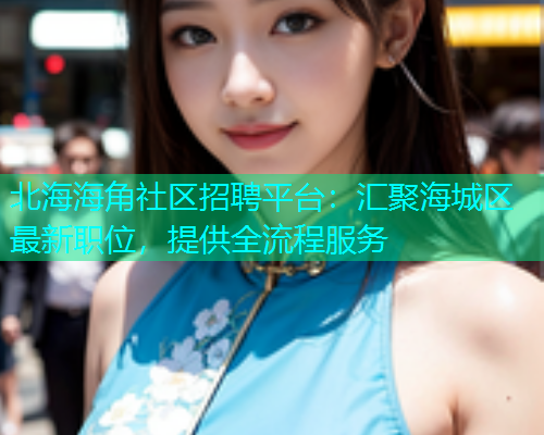 北海海角社区招聘平台：汇聚海城区最新职位，提供全流程服务  第2张