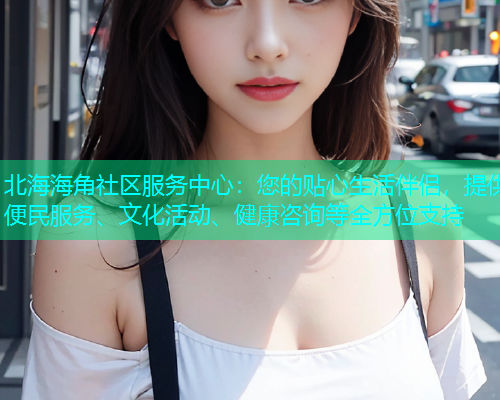 北海海角社区服务中心：您的贴心生活伴侣，提供便民服务、文化活动、健康咨询等全方位支持  第1张