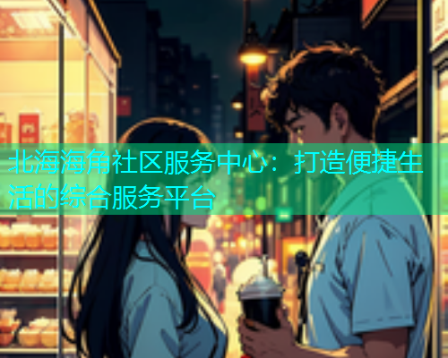 北海海角社区服务中心：打造便捷生活的综合服务平台  第2张