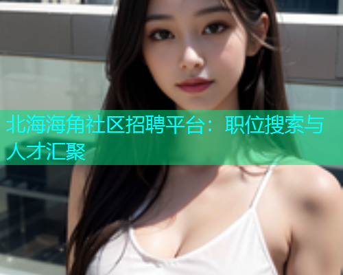 北海海角社区招聘平台：职位搜索与人才汇聚  第2张