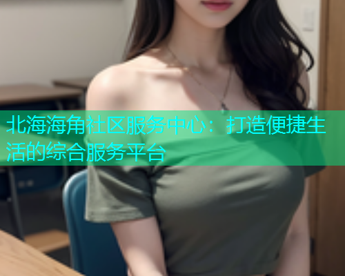 北海海角社区服务中心：打造便捷生活的综合服务平台  第1张
